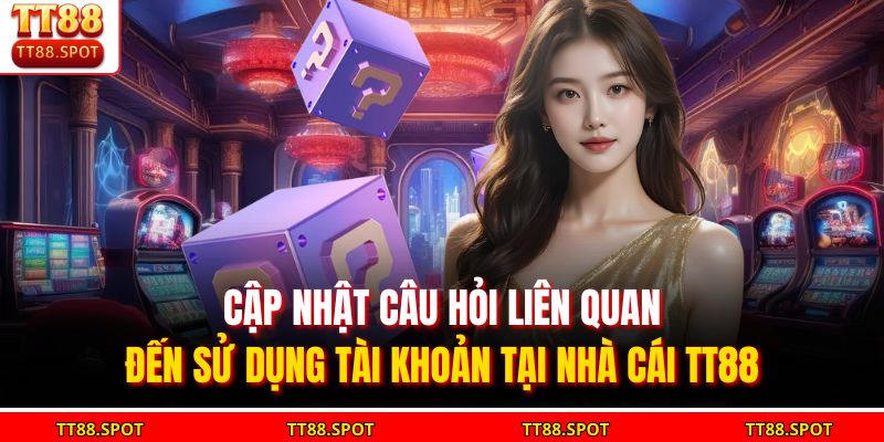 Tổng Hợp 4+ Câu Hỏi Thường Gặp - Giải Đáp Về Nhà Cái TT88